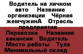 Водитель на личном авто. › Название организации ­ Чёрная жемчужинА › Отрасль предприятия ­ Перевозки  › Название вакансии ­ Водитель  › Место работы ­ Тула › Минимальный оклад ­ 50 000 › Максимальный оклад ­ 100 000 - Тульская обл. Работа » Вакансии   . Тульская обл.